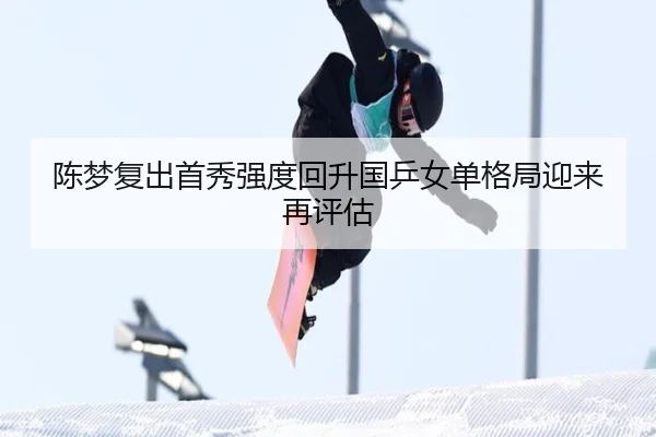 陈梦复出首秀强度回升国乒女单格局迎来再评估